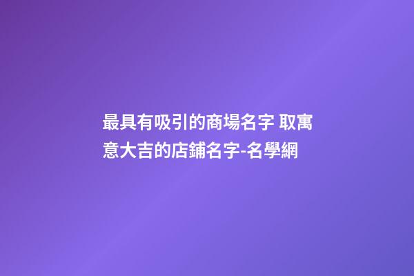 最具有吸引的商場名字 取寓意大吉的店鋪名字-名學網-第1張-店鋪起名-玄機派